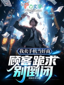 我卖手机当奸商,顾客跪求别倒闭