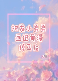 把发小的弟弟画进黄漫掉马后(1V1)